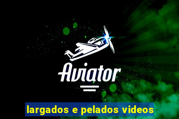 largados e pelados videos